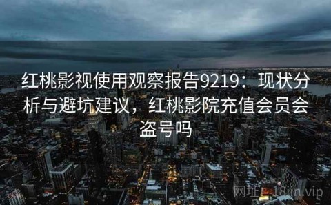 红桃影视使用观察报告9219：现状分析与避坑建议，红桃影院充值会员会盗号吗