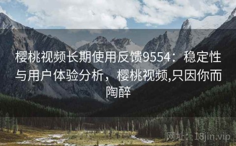 樱桃视频长期使用反馈9554：稳定性与用户体验分析，樱桃视频,只因你而陶醉
