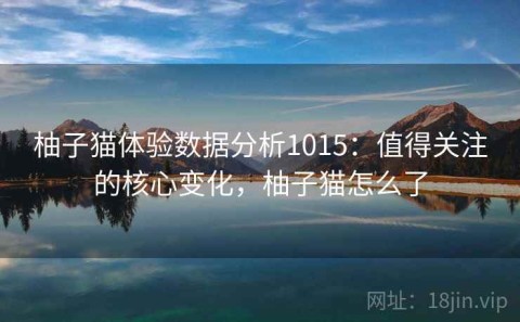 柚子猫体验数据分析1015：值得关注的核心变化，柚子猫怎么了
