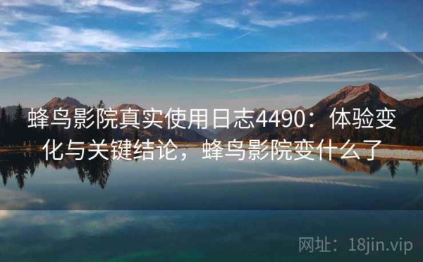蜂鸟影院真实使用日志4490：体验变化与关键结论，蜂鸟影院变什么了