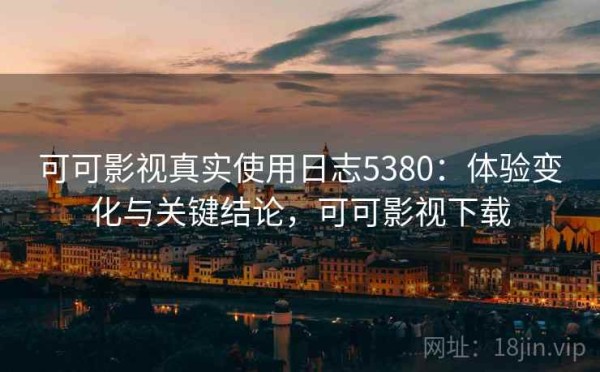 可可影视真实使用日志5380：体验变化与关键结论，可可影视下载