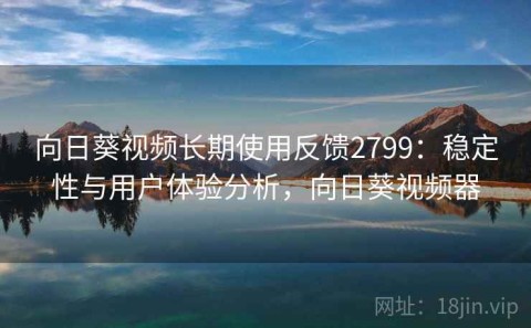 向日葵视频长期使用反馈2799：稳定性与用户体验分析，向日葵视频器