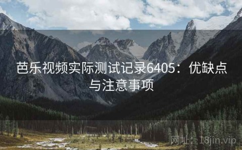 芭乐视频实际测试记录6405：优缺点与注意事项