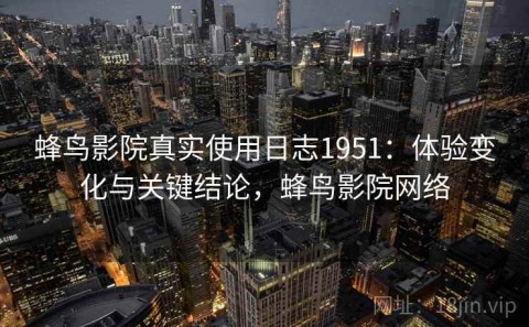 蜂鸟影院真实使用日志1951：体验变化与关键结论，蜂鸟影院网络