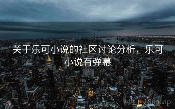 关于乐可小说的社区讨论分析，乐可小说有弹幕