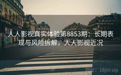 人人影视真实体验第8853期：长期表现与风险拆解，人人影视近况