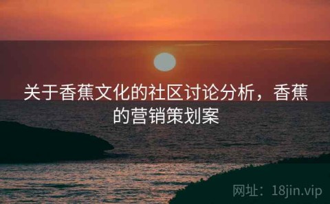 关于香蕉文化的社区讨论分析，香蕉的营销策划案