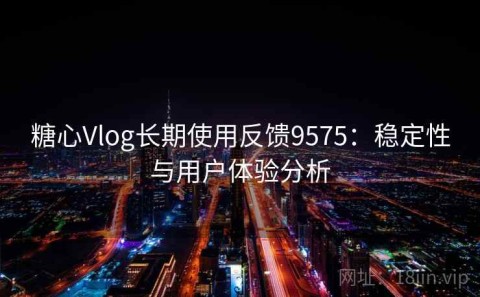 糖心Vlog长期使用反馈9575：稳定性与用户体验分析