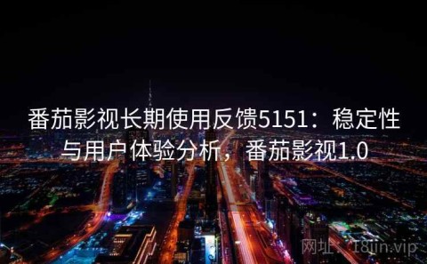 番茄影视长期使用反馈5151：稳定性与用户体验分析，番茄影视1.0