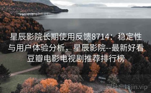 星辰影院长期使用反馈8714：稳定性与用户体验分析，星辰影院--最新好看豆瓣电影电视剧推荐排行榜