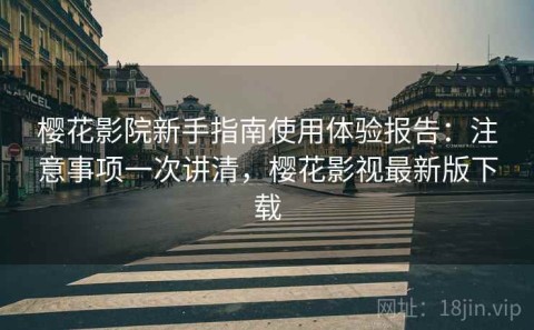 樱花影院新手指南使用体验报告：注意事项一次讲清，樱花影视最新版下载