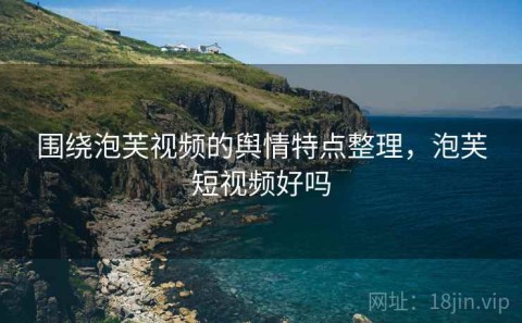 围绕泡芙视频的舆情特点整理，泡芙短视频好吗