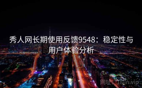 秀人网长期使用反馈9548：稳定性与用户体验分析