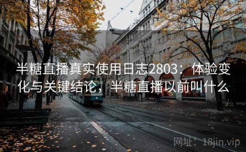 半糖直播真实使用日志2803：体验变化与关键结论，半糖直播以前叫什么