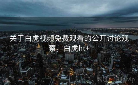 关于白虎视频免费观看的公开讨论观察，白虎ht+
