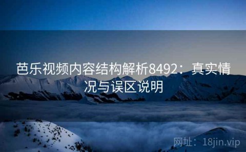 芭乐视频内容结构解析8492：真实情况与误区说明