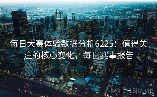 每日大赛体验数据分析6225：值得关注的核心变化，每日赛事报告