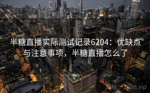 半糖直播实际测试记录6204：优缺点与注意事项，半糖直播怎么了