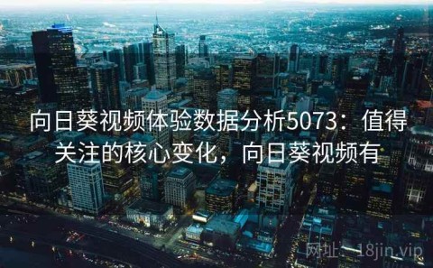 向日葵视频体验数据分析5073：值得关注的核心变化，向日葵视频有