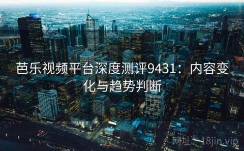 芭乐视频平台深度测评9431：内容变化与趋势判断