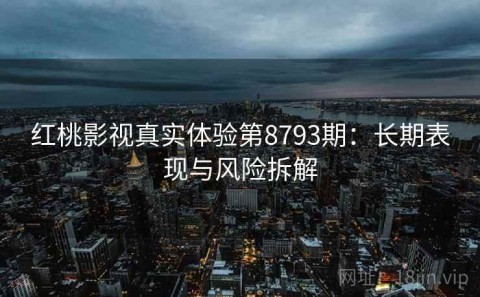 红桃影视真实体验第8793期：长期表现与风险拆解