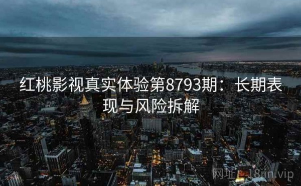 红桃影视真实体验第8793期：长期表现与风险拆解