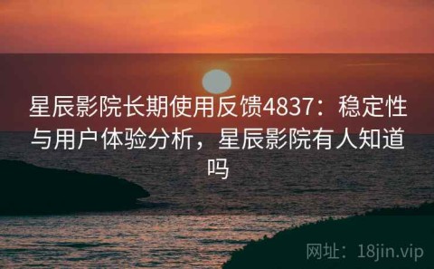 星辰影院长期使用反馈4837：稳定性与用户体验分析，星辰影院有人知道吗