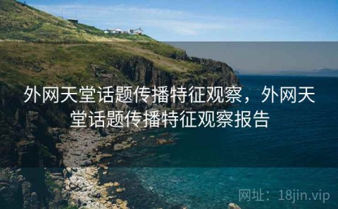 外网天堂话题传播特征观察，外网天堂话题传播特征观察报告