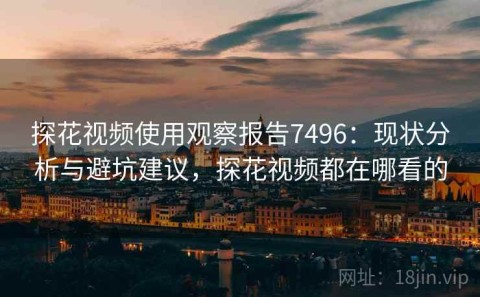 探花视频使用观察报告7496：现状分析与避坑建议，探花视频都在哪看的