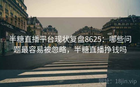 半糖直播平台现状复盘8625：哪些问题最容易被忽略，半糖直播挣钱吗