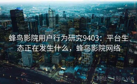 蜂鸟影院用户行为研究9403：平台生态正在发生什么，蜂鸟影院网络