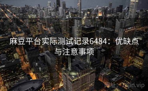 麻豆平台实际测试记录6484：优缺点与注意事项