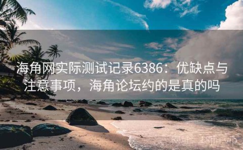 海角网实际测试记录6386：优缺点与注意事项，海角论坛约的是真的吗