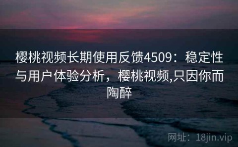 樱桃视频长期使用反馈4509：稳定性与用户体验分析，樱桃视频,只因你而陶醉