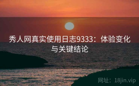 秀人网真实使用日志9333：体验变化与关键结论