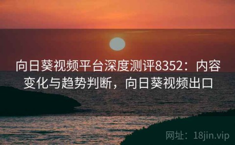 向日葵视频平台深度测评8352：内容变化与趋势判断，向日葵视频出口