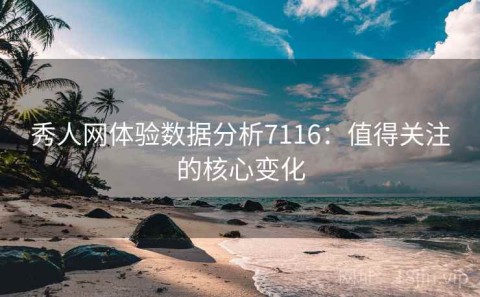 秀人网体验数据分析7116：值得关注的核心变化