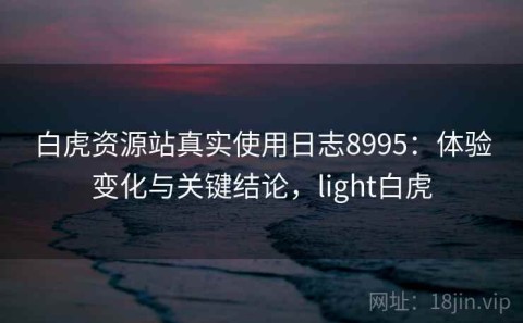 白虎资源站真实使用日志8995：体验变化与关键结论，light白虎