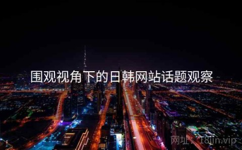 围观视角下的日韩网站话题观察