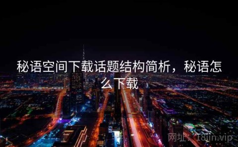 秘语空间下载话题结构简析，秘语怎么下载