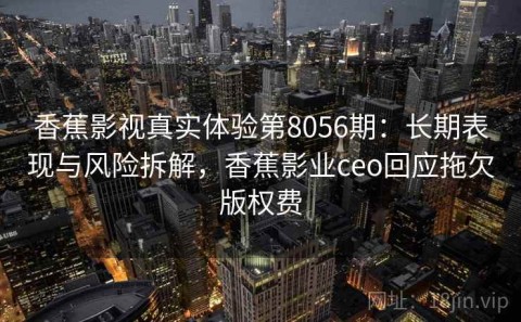 香蕉影视真实体验第8056期：长期表现与风险拆解，香蕉影业ceo回应拖欠版权费