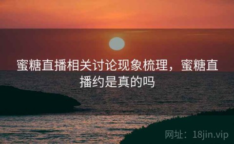 蜜糖直播相关讨论现象梳理，蜜糖直播约是真的吗