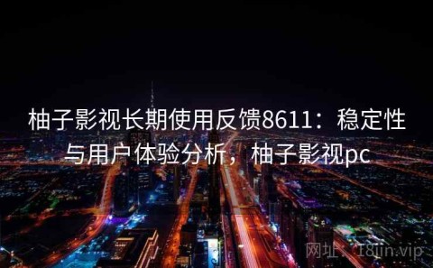 柚子影视长期使用反馈8611：稳定性与用户体验分析，柚子影视pc