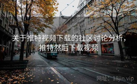 关于推特视频下载的社区讨论分析，推特然后下载视频