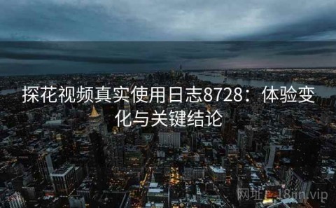 探花视频真实使用日志8728：体验变化与关键结论
