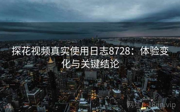 探花视频真实使用日志8728：体验变化与关键结论