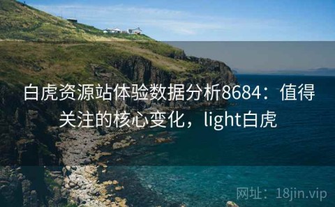 白虎资源站体验数据分析8684：值得关注的核心变化，light白虎