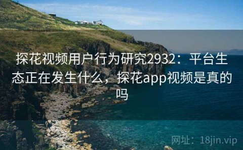 探花视频用户行为研究2932：平台生态正在发生什么，探花app视频是真的吗