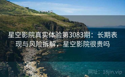 星空影院真实体验第3083期：长期表现与风险拆解，星空影院很贵吗