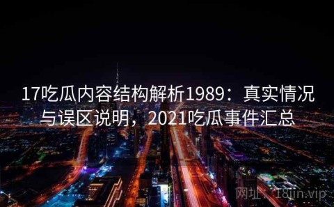 17吃瓜内容结构解析1989：真实情况与误区说明，2021吃瓜事件汇总